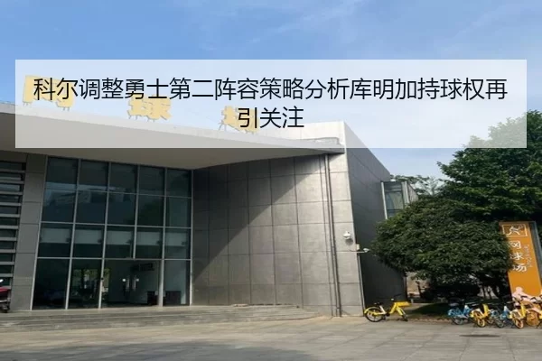 科尔调整勇士第二阵容策略分析库明加持球权再引关注