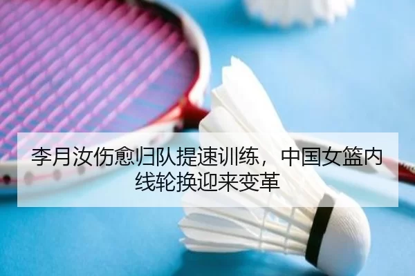 李月汝伤愈归队提速训练，中国女篮内线轮换迎来变革